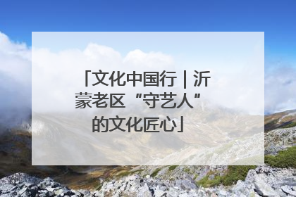 文化中国行｜沂蒙老区“守艺人”的文化匠心