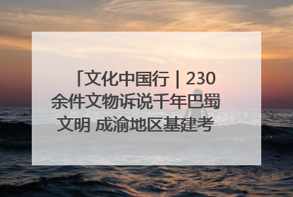 文化中国行｜230余件文物诉说千年巴蜀文明 成渝地区基建考古成果展开展