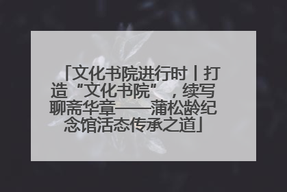 文化书院进行时丨打造“文化书院”，续写聊斋华章——蒲松龄纪念馆活态传承之道