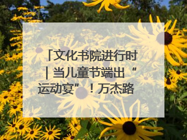 文化书院进行时｜当儿童节端出“运动宴”！万杰路社区“玩”出亲子新花样