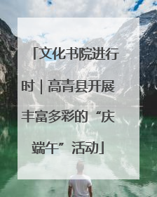 文化书院进行时｜高青县开展丰富多彩的“庆端午”活动