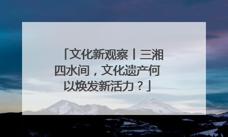 文化新观察丨三湘四水间，文化遗产何以焕发新活力？