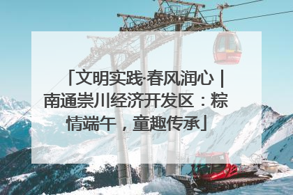 文明实践·春风润心｜南通崇川经济开发区：粽情端午，童趣传承