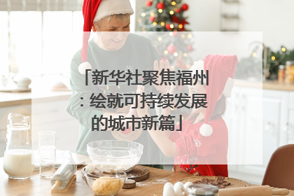 新华社聚焦福州：绘就可持续发展的城市新篇