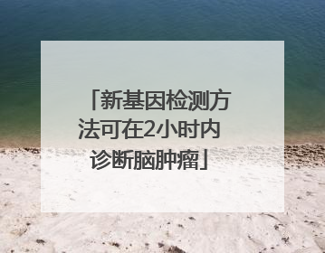 新基因检测方法可在2小时内诊断脑肿瘤