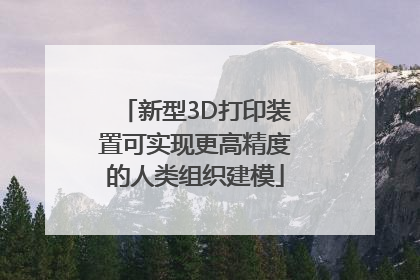 新型3D打印装置可实现更高精度的人类组织建模
