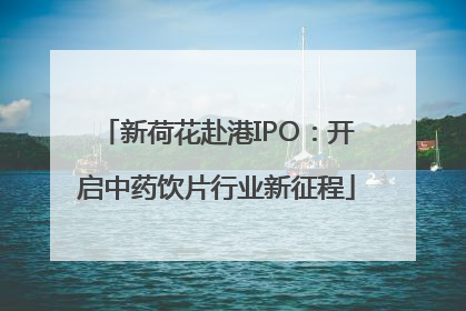 新荷花赴港IPO：开启中药饮片行业新征程