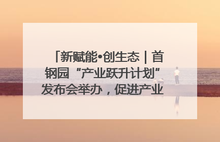 新赋能•创生态｜首钢园“产业跃升计划”发布会举办，促进产业合作交流走深走实