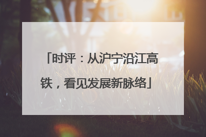 时评：从沪宁沿江高铁，看见发展新脉络