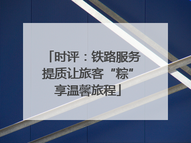 时评：铁路服务提质让旅客“粽”享温馨旅程