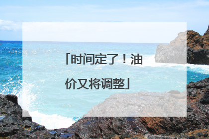 时间定了！油价又将调整