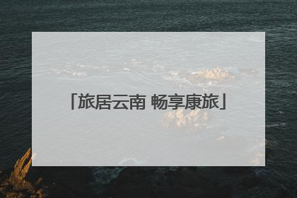 旅居云南 畅享康旅