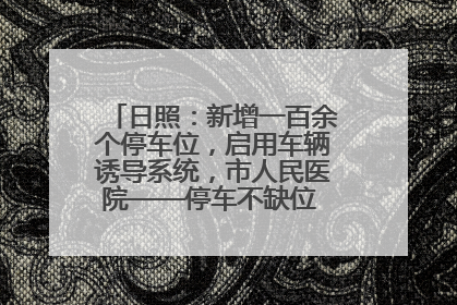日照：新增一百余个停车位，启用车辆诱导系统，市人民医院——停车不缺位 “医”路更畅通