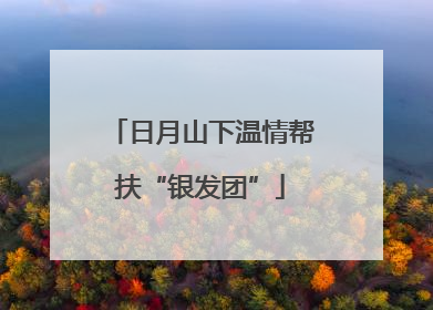 日月山下温情帮扶“银发团”