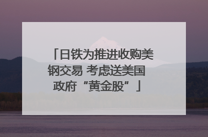 日铁为推进收购美钢交易 考虑送美国政府“黄金股”