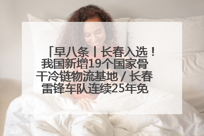 早八条丨长春入选！我国新增19个国家骨干冷链物流基地／长春雷锋车队连续25年免费接送考生