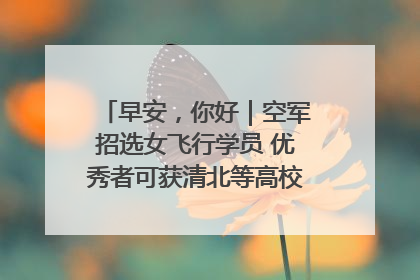 早安，你好｜空军招选女飞行学员 优秀者可获清北等高校“双学籍”