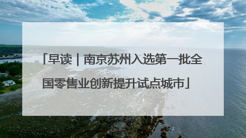 早读|南京苏州入选第一批全国零售业创新提升试点城市