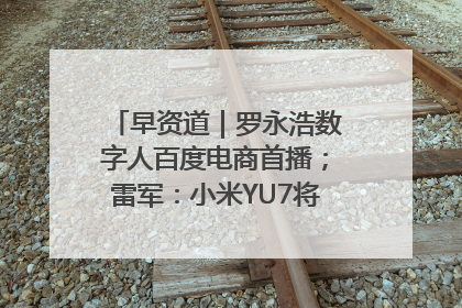 早资道｜罗永浩数字人百度电商首播；雷军：小米YU7将于6月底发布