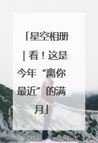 星空相册｜看！这是今年“离你最近”的满月