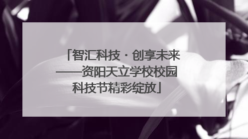 智汇科技・创享未来——资阳天立学校校园科技节精彩绽放