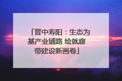 晋中寿阳：生态为基产业铺路 绘就廊带建设新画卷