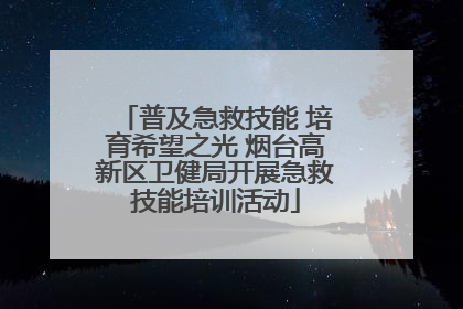 普及急救技能 培育希望之光 烟台高新区卫健局开展急救技能培训活动