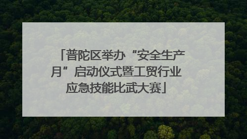 普陀区举办“安全生产月”启动仪式暨工贸行业应急技能比武大赛