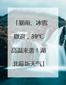 暴雨、冰雹撤退，39℃高温来袭！湖北最新天气
