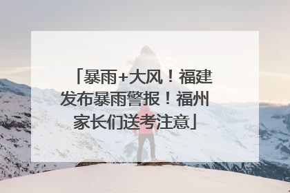 暴雨+大风！福建发布暴雨警报！福州家长们送考注意