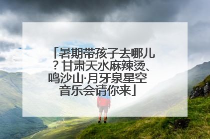 暑期带孩子去哪儿？甘肃天水麻辣烫、鸣沙山·月牙泉星空音乐会请你来