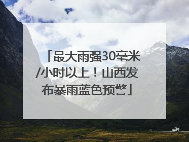 最大雨强30毫米/小时以上！山西发布暴雨蓝色预警