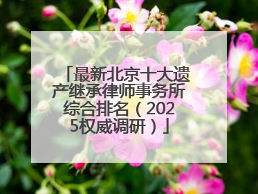 最新北京十大遗产继承律师事务所综合排名（2025权威调研）