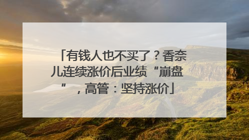 有钱人也不买了？香奈儿连续涨价后业绩“崩盘”，高管：坚持涨价