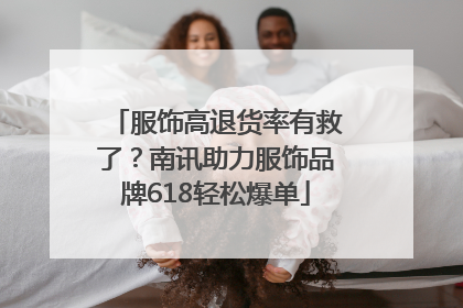服饰高退货率有救了？南讯助力服饰品牌618轻松爆单