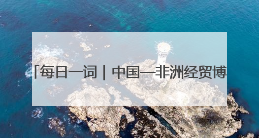 每日一词｜中国—非洲经贸博览会 China-Africa Economic and Trade Expo