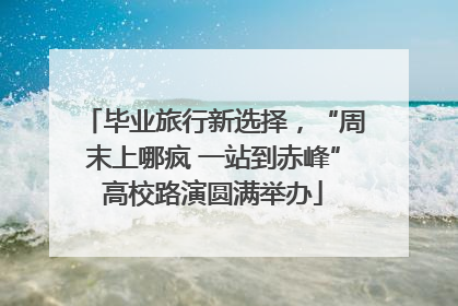毕业旅行新选择，“周末上哪疯 一站到赤峰”高校路演圆满举办