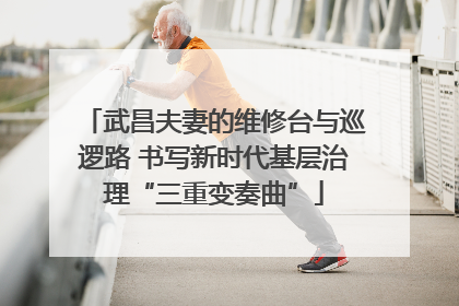 武昌夫妻的维修台与巡逻路 书写新时代基层治理“三重变奏曲”