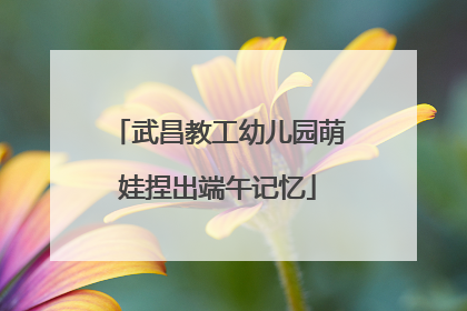 武昌教工幼儿园萌娃捏出端午记忆