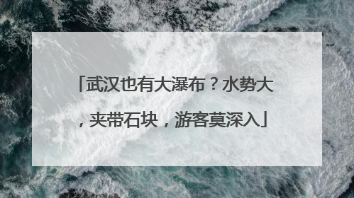 武汉也有大瀑布？水势大，夹带石块，游客莫深入