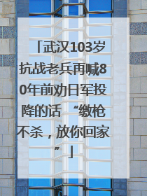 武汉103岁抗战老兵再喊80年前劝日军投降的话 “缴枪不杀，放你回家”
