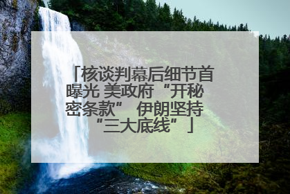 核谈判幕后细节首曝光 美政府“开秘密条款” 伊朗坚持“三大底线”