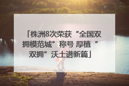 株洲8次荣获“全国双拥模范城”称号 厚植“双拥”沃土谱新篇