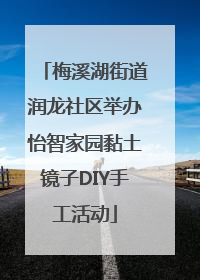 梅溪湖街道润龙社区举办怡智家园黏土镜子DIY手工活动