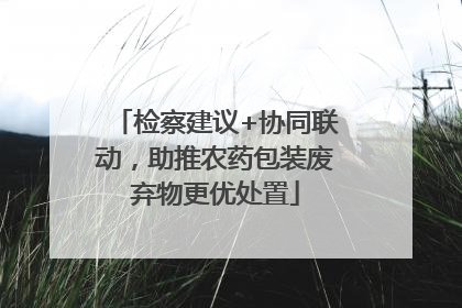 检察建议+协同联动，助推农药包装废弃物更优处置