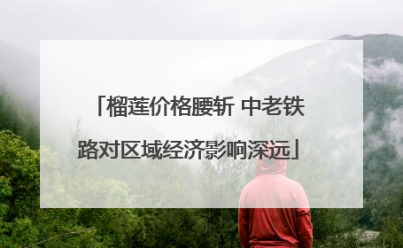 榴莲价格腰斩 中老铁路对区域经济影响深远