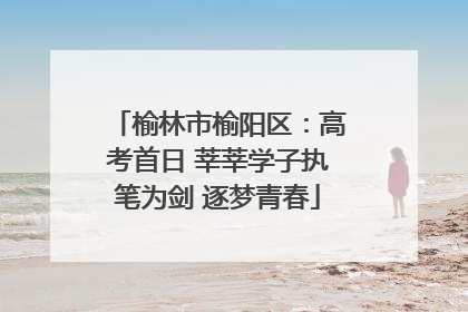 榆林市榆阳区：高考首日 莘莘学子执笔为剑 逐梦青春