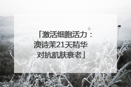 激活细胞活力：澳诗茉21天精华对抗肌肤衰老