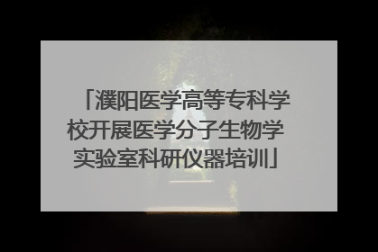 濮阳医学高等专科学校开展医学分子生物学实验室科研仪器培训