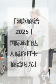 潮起廊洽2025丨国际旅拍达人喊你打卡廊洽时光